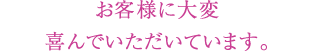 お客様に大変喜んでいただいています。